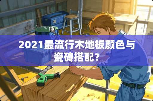 2021最流行木地板颜色与瓷砖搭配？