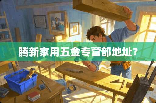 腾新家用五金专营部地址？