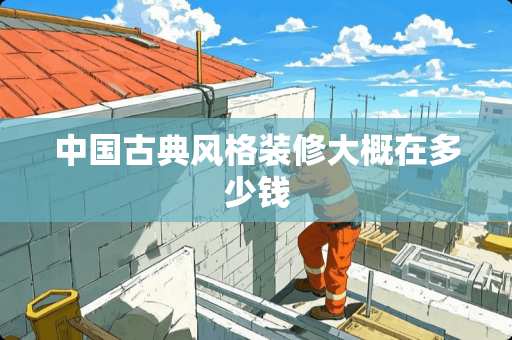 中国古典风格装修大概在多少钱