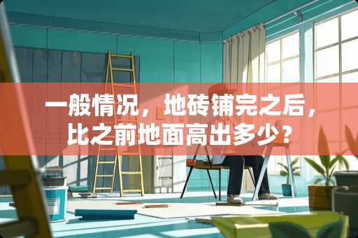 一般情况，地砖铺完之后，比之前地面高出多少？