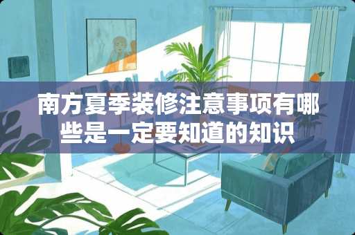南方夏季装修注意事项有哪些是一定要知道的知识