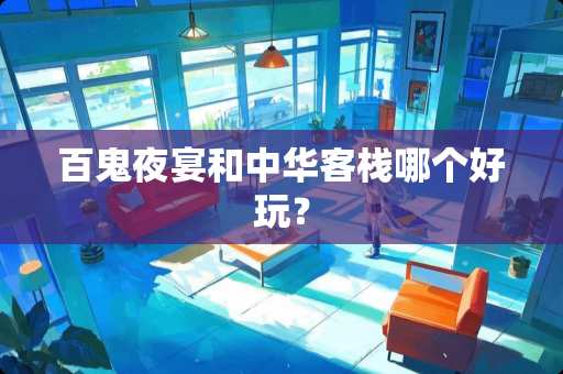 百鬼夜宴和中华客栈哪个好玩？