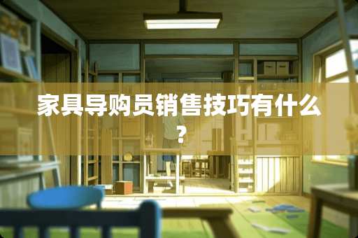 家具导购员销售技巧有什么？