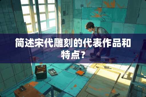 简述宋代雕刻的代表作品和特点？
