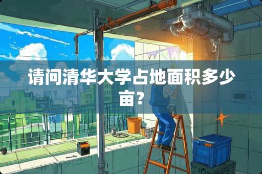 请问清华大学占地面积多少亩？