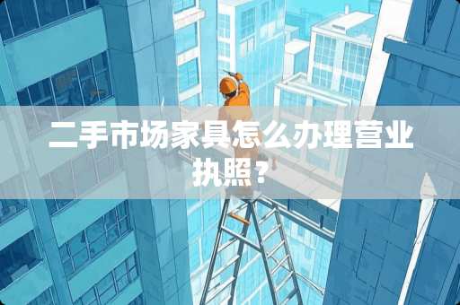 二手市场家具怎么办理营业执照？