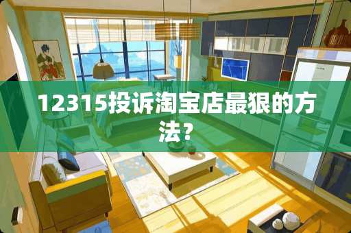 12315投诉淘宝店最狠的方法？
