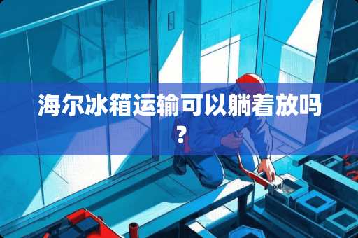 海尔冰箱运输可以躺着放吗？