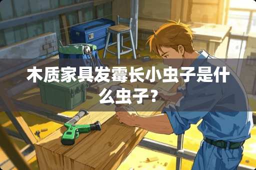 木质家具发霉长小虫子是什么虫子？