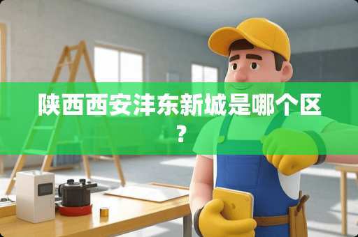 陕西西安沣东新城是哪个区？