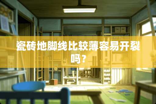 瓷砖地脚线比较薄容易开裂吗？