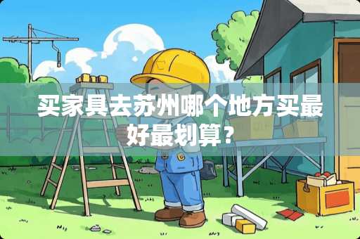买家具去苏州哪个地方买最好最划算？