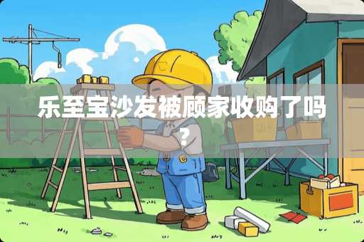 乐至宝沙发被顾家收购了吗？