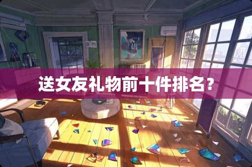送女友礼物前十件排名？