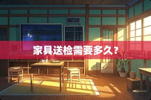 家具送检需要多久？