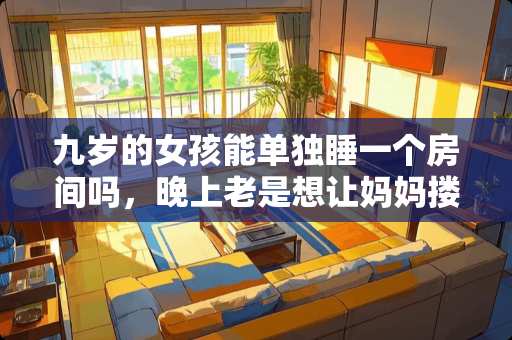 九岁的女孩能单独睡一个房间吗，晚上老是想让妈妈搂着，能行吗，会影响它的**性吗？