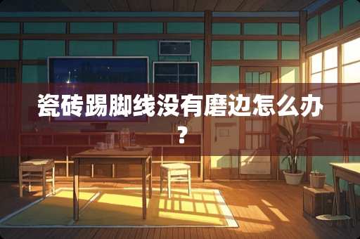 瓷砖踢脚线没有磨边怎么办？