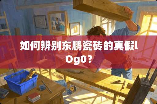 如何辨别东鹏瓷砖的真假lOg0？