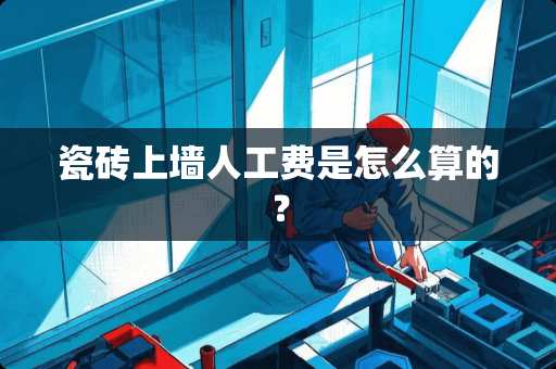 瓷砖上墙人工费是怎么算的？