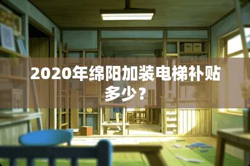 2020年绵阳加装电梯补贴多少？