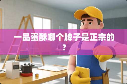 一品蛋酥哪个牌子是正宗的？