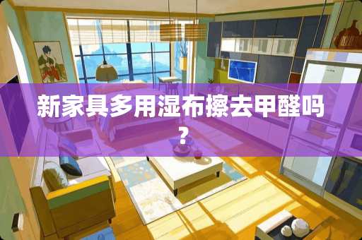 新家具多用湿布擦去甲醛吗？