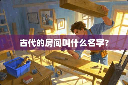 古代的房间叫什么名字？
