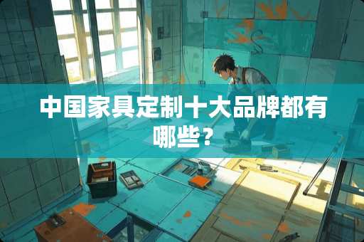 中国家具定制十大品牌都有哪些？