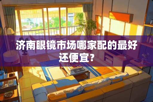 济南眼镜市场哪家配的最好还便宜？