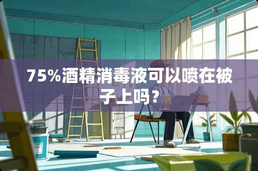 75%酒精消毒液可以喷在被子上吗？