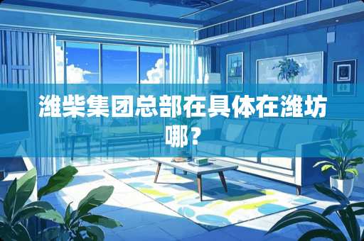 潍柴集团总部在具体在潍坊哪？