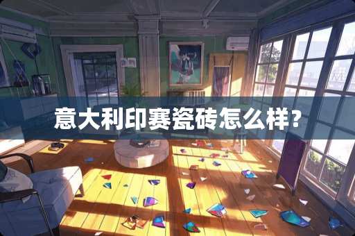 意大利印赛瓷砖怎么样？