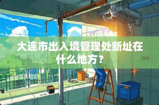 大连市出入境管理处新址在什么地方？