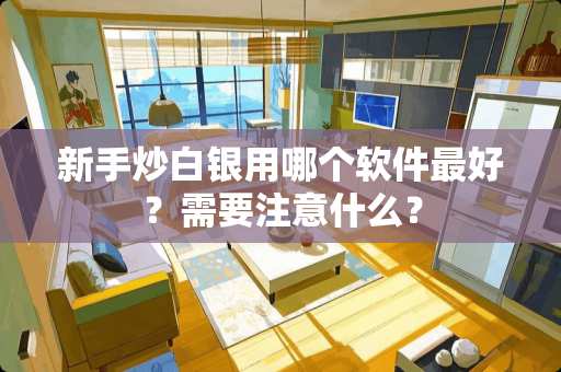 新手炒白银用哪个软件最好？需要注意什么？