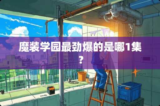 魔装学园最劲爆的是哪1集？