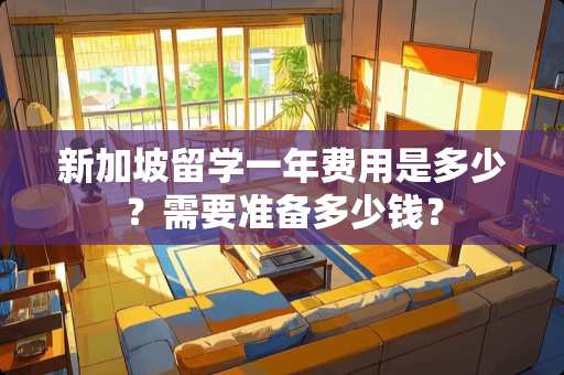 新加坡留学一年费用是多少？需要准备多少钱？