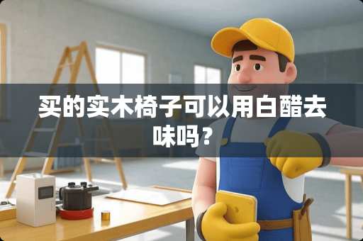 买的实木椅子可以用白醋去味吗？