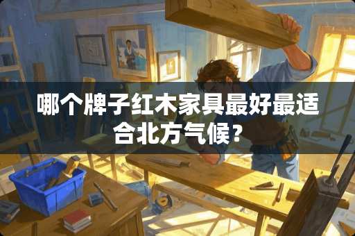 哪个牌子红木家具最好最适合北方气候？