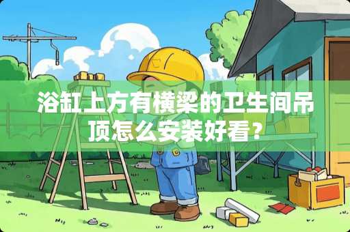 浴缸上方有横梁的卫生间吊顶怎么安装好看？