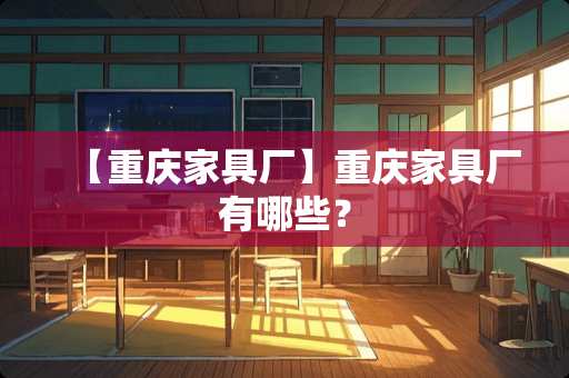 【重庆家具厂】重庆家具厂有哪些？