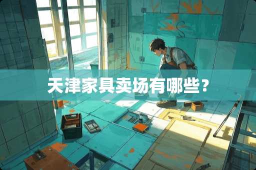 天津家具卖场有哪些？