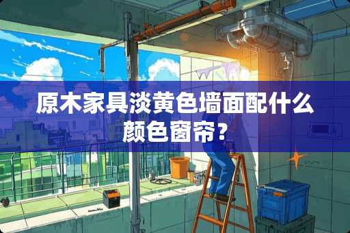 原木家具淡黄色墙面配什么颜色窗帘？