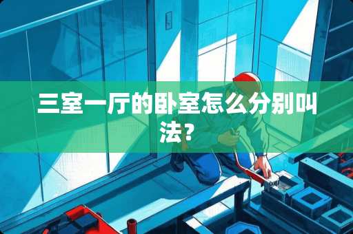 三室一厅的卧室怎么分别叫法？