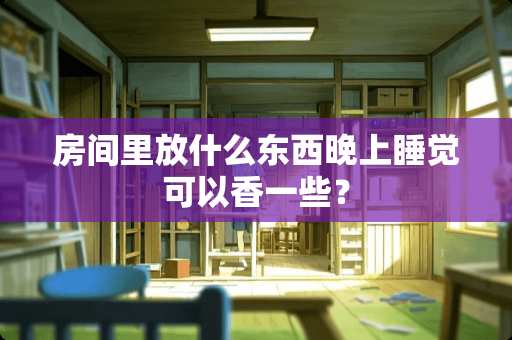 房间里放什么东西晚上睡觉可以香一些？