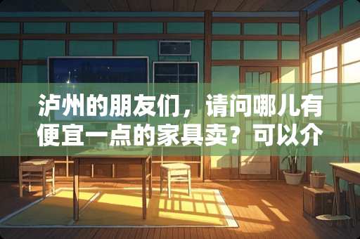 泸州的朋友们，请问哪儿有便宜一点的家具卖？可以介绍一下哇？