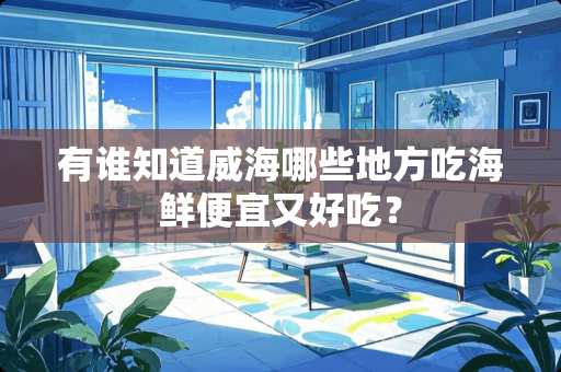 有谁知道威海哪些地方吃海鲜便宜又好吃？