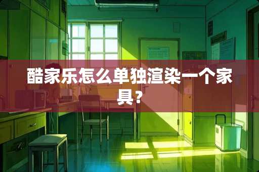 酷家乐怎么单独渲染一个家具？