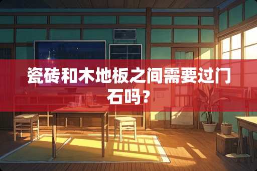 瓷砖和木地板之间需要过门石吗？