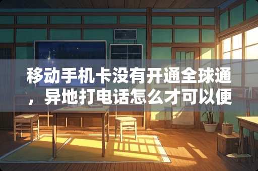 移动手机卡没有开通全球通，异地打电话怎么才可以便宜？