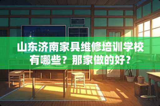 山东济南家具维修培训学校有哪些？那家做的好？